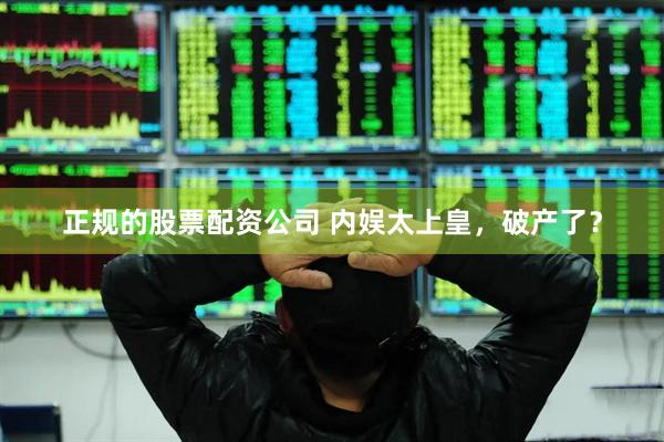 正规的股票配资公司 内娱太上皇，破产了？