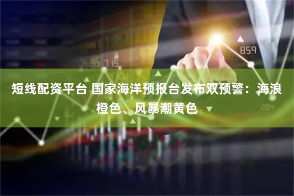 短线配资平台 国家海洋预报台发布双预警：海浪橙色、风暴潮黄色