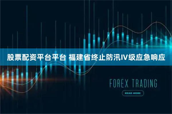 股票配资平台平台 福建省终止防汛Ⅳ级应急响应