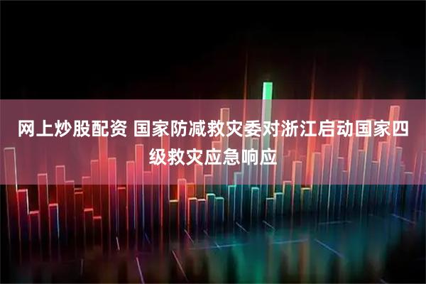 网上炒股配资 国家防减救灾委对浙江启动国家四级救灾应急响应