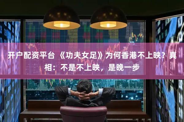 开户配资平台 《功夫女足》为何香港不上映？真相：不是不上映，是晚一步