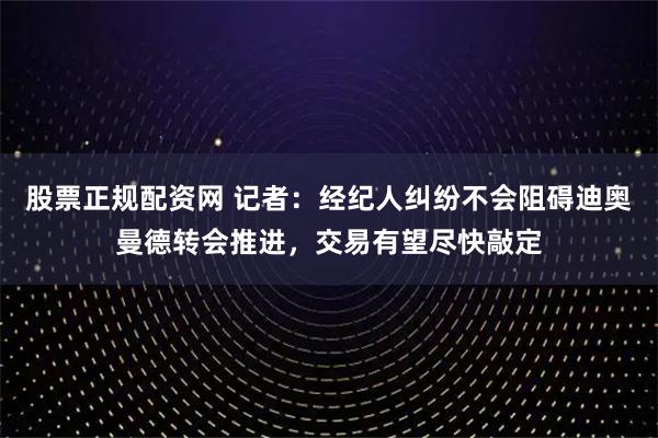 股票正规配资网 记者：经纪人纠纷不会阻碍迪奥曼德转会推进，交易有望尽快敲定