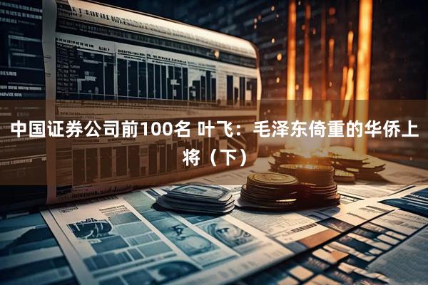 中国证券公司前100名 叶飞：毛泽东倚重的华侨上将（下）