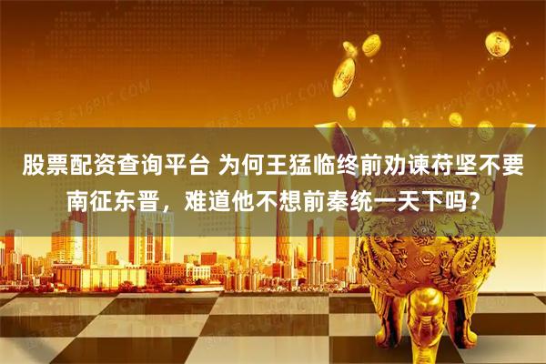 股票配资查询平台 为何王猛临终前劝谏苻坚不要南征东晋，难道他不想前秦统一天下吗？