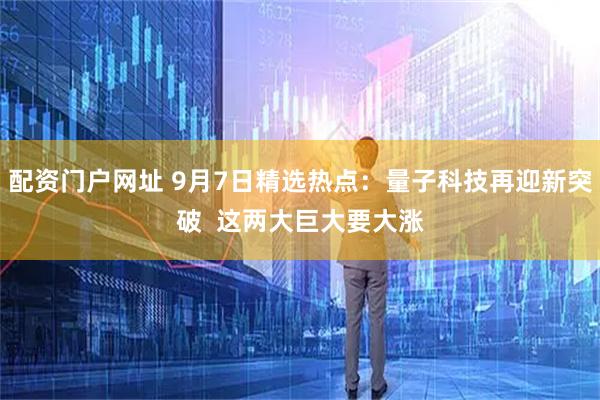 配资门户网址 9月7日精选热点：量子科技再迎新突破  这两大巨大要大涨