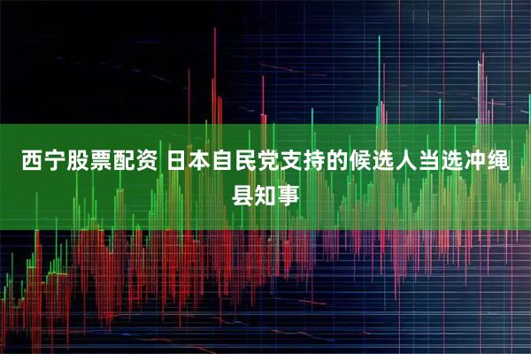 西宁股票配资 日本自民党支持的候选人当选冲绳县知事
