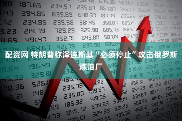 配资网 特朗普称泽连斯基“必须停止”攻击俄罗斯炼油厂