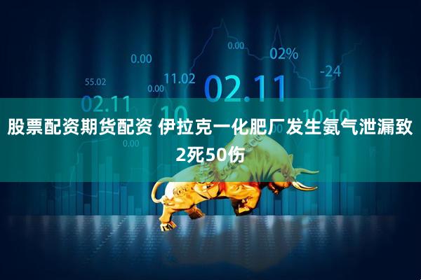 股票配资期货配资 伊拉克一化肥厂发生氨气泄漏致2死50伤